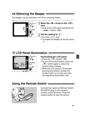 Page 5151
Silencing the Beeper 
Connect the (optional) Remote Switch
RS-60E3’s plug to the camera’s
remote control terminal. Press the
release button to take the picture. The beeper can be silenced in all of the shooting modes.
1Move the < > arrow to the < >
icon.
•Look at the LCD panel and press the
< > button. ( )
2Set the setting to “ ”.
•Turn the < > dial.
•To enable the beeper to sound, set to
“”.
Illuminating the LCD panel.
•Press the  
button.()
•To turn off the illumination, press the
< > button again...