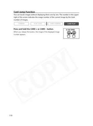 Page 110
110
Card Jump Function
You can locate images without displaying them one by one. The number in t\
he upper
right of the screen indicates the image number of the current image by t\
he total
number of images.
Press and hold the CARD + or CARD – button.
When you release the button, the image of the displayed image
number appears.

CARD PLAY
CARD CAMERA
PLAY (VCR)CAMERA  