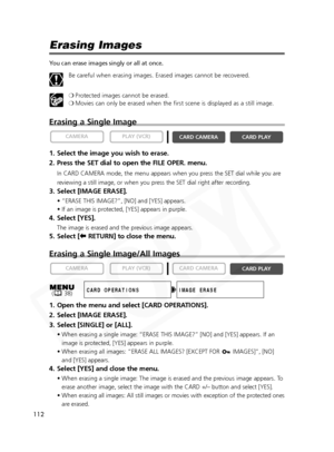 Page 112
112

Erasing Images
You can erase images singly or all at once.Be careful when erasing images. Erased images cannot be recovered.
❍Protected images cannot be erased. 
❍ Movies can only be erased when the first scene is displayed as a still i\
mage. 
Erasing a Single Image
1. Select the image you wish to erase.
2. Press the SET dial to open the FILE OPER. menu.
In CARD CAMERA mode, the menu appears when you press the SET dial while you are
reviewing a still image, or when you press the SET dial right...