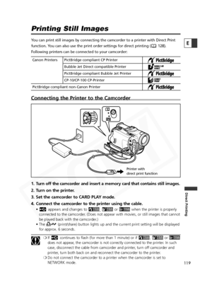 Page 119
119

Direct Printing
E

Printing Still Images
You can print still images by connecting the camcorder to a printer with \
Direct Print
function. You can also use the print order settings for direct printing ( 128).
Following printers can be connected to your camcorder:
Connecting the Printer to the Camcorder
1.Turn off the camcorder and insert a memory card that contains still images.
2. Turn on the printer.
3. Set the camcorder to CARD PLAY mode.
4. Connect the camcorder to the printer using the cable....