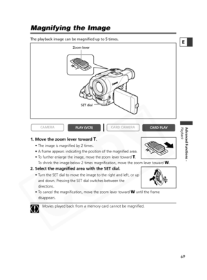 Page 69
69

Advanced Functions -
Playback
E
Magnifying the Image 
The playback image can be magnified up to 5 times. 
1. Move the zoom lever toward T.
• The image is magnified by 2 times.
• A frame appears indicating the position of the magnified area.
• To further enlarge the image, move the zoom lever toward 
T.
To shrink the image below 2 times magnification, move the zoom lever towa\
rd 
W.
2. Select the magnified area with the SET dial.
• Turn the SET dial to move the image to the right and left, or up and...