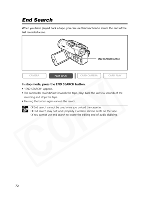 Page 72
72

End Search
When you have played back a tape, you can use this function to locate th\
e end of the
last recorded scene.
In stop mode, press the END SEARCH button.
• "END SEARCH" appears.
• The camcorder rewinds/fast forwards the tape, plays back the last few seconds of therecording and stops the tape.
• Pressing the button again cancels the search.
❍ End search cannot be used once you unload the cassette.
❍ End search may not work properly if a blank section exists on the tape.
❍ You cannot...