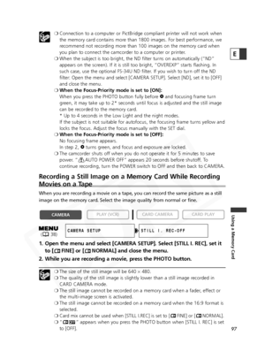 Page 97
97
Using a Memory Card
E
❍Connection to a computer or PictBridge compliant printer will not work w\
hen
the memory card contains more than 1800 images. For best performance, we
recommend not recording more than 100 images on the memory card when
you plan to connect the camcorder to a computer or printer.
❍ When the subject is too bright, the ND filter turns on automatically (“ND”
appears on the screen). If it is still too bright, “OVEREXP” starts flashing. In
such case, use the optional FS-34U ND...