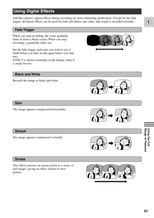 Page 5151
E
Using the Full 
Range of Features
Using Digital Effects
Add the cameraÕs digital effects during recording for more interesting productions. Except for the fade
trigger, all digital effects can be used for both still photos and video, and sound is recorded normally.
Strobe
This effect converts on-screen action to a series of
still images, giving an effect similar to slow-
motion.
Black and White
Records the image in black and white.
Slim
The image appears compressed horizontally.
Stretch
The image...