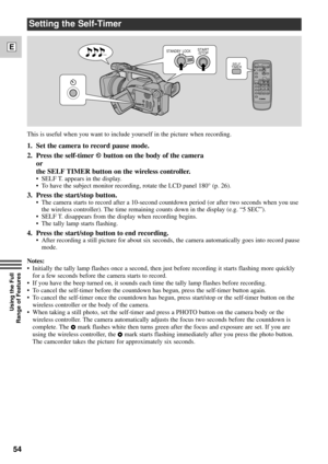 Page 5454
E
Using the Full 
Range of Features
Setting the Self-Timer
This is useful when you want to include yourself in the picture when recording.
1. Set the camera to record pause mode.
2. Press the self-timer button on the body of the camera
or
the SELF TIMER button on the wireless controller.
¥ SELF T. appears in the display.
¥ To have the subject monitor recording, rotate the LCD panel 180¡ (p. 26).
3. Press the start/stop button.
¥ The camera starts to record after a 10-second countdown period (or after...