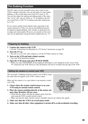 Page 6969
E
Editing
The Dubbing Function
The GL1 dubs your pre-recorded scenes onto a tape in your
VCR or another camcorder. You can add audio to a tape (audio
dubbing, p. 80) or both audio and visual (A/V insert, p. 78).
You can also adjust the starting and ending points of the scene
(the Òcut-inÓ and Òcut-outÓ points, p. 73). In addition, the GL1
can record from a VCR, TV or analog camcorder (analog line-
in, p. 76).
If you connect another Canon digital video camcorder to the
camera instead of a VCR, you can...