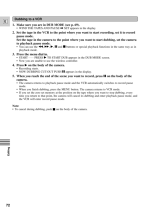 Page 7272
E
Editing
1. Make sure you are in DUB MODE (see p. 69).
¥ WIND THE TAPES AND PAUSE \SET appears in the display.
2. Set the tape in the VCR to the point where you want to start recording, set it to record
pause mode.
Set the tape in the camera to the point where you want to start dubbing, set the camera
to playback pause mode.
¥ You can use the `, 1, e, aand 3buttons or special playback functions in the same way as in
playback mode.
3. Press the menu dial in.
¥START.......
PRESS eTO START DUB appears...