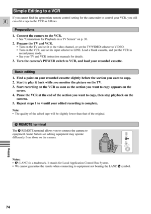 Page 7474
E
Editing
Simple Editing to a VCR
1. Find a point on your recorded cassette slightly before the section you want to copy.
2. Start to play it back while you monitor the picture on the TV.
3. Start recording on the VCR as soon as the section you want to copy appears on the
screen.
4. Pause the VCR at the end of the section you want to copy, then stop playback on the
camera.
5. Repeat steps 1 to 4 until your edited recording is complete.
Note:
¥ The quality of the edited tape will be slightly lower than...