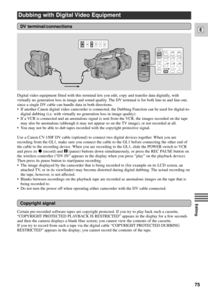 Page 7575
E
EditingCopyright signal
Certain pre-recorded software tapes are copyright protected. If you try to play back such a cassette,
ÒCOPYRIGHT PROTECTED PLAYBACK IS RESTRICTEDÓ appears in the display for a few seconds
and then the camera displays a blank blue screen; you cannot view the contents of the cassette.
If you try to record from such a tape via the digital cable ÒCOPYRIGHT PROTECTED DUBBING
RESTRICTEDÓ appears in the display; you cannot record the contents of the tape. Digital video equipment...