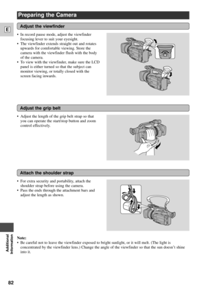 Page 8282
E
Additional
Information
Preparing the Camera
Adjust the grip belt
Attach the shoulder strap
Note:
¥ Be careful not to leave the viewfinder exposed to bright sunlight, or it will melt. (The light is
concentrated by the viewfinder lens.) Change the angle of the viewfinder so that the sun doesnÕt shine
into it. ¥ Adjust the length of the grip belt strap so that
you can operate the start/stop button and zoom
control effectively.
¥ For extra security and portability, attach the
shoulder strap before using...