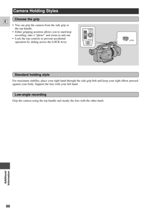 Page 8888
E
Additional
Information
Camera Holding Styles
For maximum stability, place your right hand through the side grip belt and keep your right elbow pressed
against your body. Support the lens with your left hand. ¥ You can grip the camera from the side grip or
the top handle.
¥ Either gripping position allows you to start/stop
recording, take a ÒphotoÕÕ and zoom in and out.
¥ Lock the top controls to prevent accidental
operation by sliding across the LOCK lever.
Choose the grip
LOCKPHOTO
START/
STOP...
