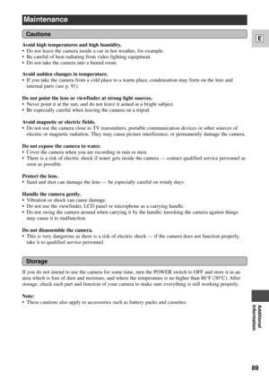 Page 8989
E
Additional
Information
Maintenance
Avoid high temperatures and high humidity.
¥ Do not leave the camera inside a car in hot weather, for example.
¥ Be careful of heat radiating from video lighting equipment.
¥ Do not take the camera into a humid room.
Avoid sudden changes in temperature.
¥ If you take the camera from a cold place to a warm place, condensation may form on the lens and
internal parts (see p. 91).
Do not point the lens or viewfinder at strong light sources.
¥ Never point it at the sun,...