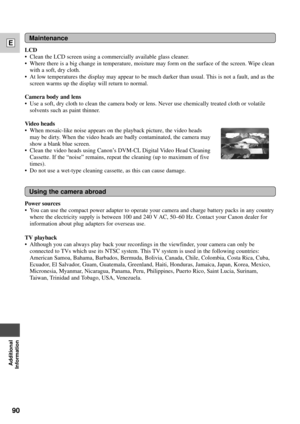 Page 9090
E
Additional
Information
Power sources
¥ You can use the compact power adapter to operate your camera and charge battery packs in any country
where the electricity supply is between 100 and 240 V AC, 50Ð60 Hz. Contact your Canon dealer for
information about plug adapters for overseas use.
TV playback
¥ Although you can always play back your recordings in the viewfinder, your camera can only be
connected to TVs which use its NTSC system. This TV system is used in the following countries:
American...