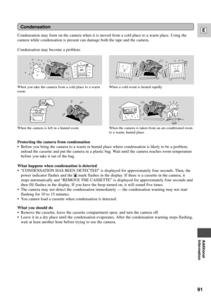 Page 9191
E
Additional
Information
Condensation may form on the camera when it is moved from a cold place to a warm place. Using the
camera while condensation is present can damage both the tape and the camera.
Condensation may become a problem:
Condensation
When the camera is taken from an air-conditioned room
to a warm, humid place
Protecting the camera from condensation
¥ Before you bring the camera to a warm or humid place where condensation is likely to be a problem,
unload the cassette and put the camera...