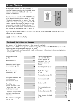 Page 9595
E
Additional
Information
Screen Displays
Record pause mode 
(p. 21)
Recording (p. 21)
Shows how much battery
power remains (p. 83).
The battery pack is
exhausted (p. 83).
No cassette is loaded, or it
is set for erasure
prevention (p. 19-20).
Remaining tape
(Green: more than 5 min.
Yellow: less than 5 min.
Red: final few secs).
...finally, it tells you when
you have completely run
out of tape.
The camera is ejecting the
tape (p. 19).
TV
SCREEN
D ATA
CODE
REC
US PA E
END
5min
EC EJ T
The safety...