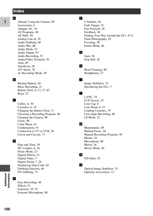 Page 100100
E
Additional
Information
Index

Abroad, Using the Camera, 90
Accessories, 6
Adapter, AC,  16
AE Programs, 48
AE Shift, 59
Analog Line-in, 76
Audio Dubbing, 80
Audio Mix, 86
Audio Mode, 53
Audio Output, 87
Audio Recording, 53
Audio/Video Terminal, 30
Auto, 49
Autofocus, 58
A/V Insert, 78
Av Recording Mode, 50
õ
Backup Battery, 84
Basic Recording, 21
Battery Pack, 6, 13, 17, 83
Beep, 23
‚
Cables, 6, 30
Cassettes, 6, 19
Charging the Battery Pack, 17
Choosing a Recording Program, 48
Cleaning the Camera,...