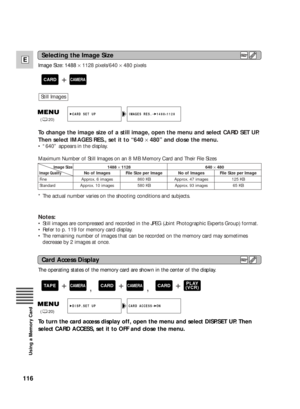 Page 116The operating states of the memory card are shown in the center of the display.
CARD ACCESS• ONDISP.SET UP
(20)
To turn the card access display off, open the menu and select DISP.SET UP. Then
select CARD ACCESS, set it to OFF and close the menu.
116
E
Using a Memory Card
Image Size: 1488 ×1128 pixels/640 ×480 pixels
To change the image size of a still image, open the menu and select CARD SET UP.
Then select IMAGES RES., set it to “640 ×480” and close the menu.
•“640” appears in the display.
Maximum...