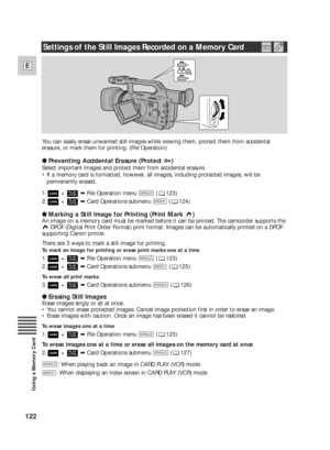 Page 122122
E
Using a Memory Card
You can easily erase unwanted still images while viewing them, protect them from accidental
erasure, or mark them for printing. (File Operation)
●Preventing Accidental Erasure (Protect  )
Select important images and protect them from accidental erasure.
•If a memory card is formatted, however, all images, including protected images, will be
permanently erased.
1.+➡File Operation menu  ( 123)
2.+➡Card Operations submenu  ( 124)
●Marking a Still Image for Printing (Print Mark  )...