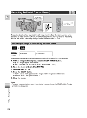 Page 124124
E
Using a Memory Card
REC SEARCH
CARD   SLIDE
SHOW
This section describes how to protect the still image from the Card Operation submenu when
displaying an index screen in CARD PLAY (VCR) mode (including the way to cancel the setting).
You can also protect a still image through the File Operation menu ( 123).
PROTECTCARD OPER.
(20)
Make sure a memory card that has images recorded on it is inserted into the camcorder.
1. With an image in the display, press the INDEX SCREEN button.
•Up to 6 images...