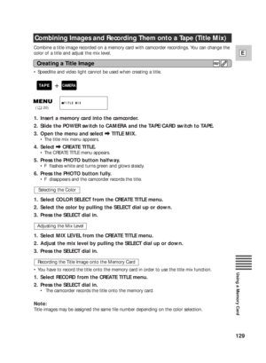 Page 129129
E
Using a Memory Card
Combine a title image recorded on a memory card with camcorder recordings. You can change the
color of a title and adjust the mix level. 
•Speedlite and video light cannot be used when creating a title.
1. Insert a memory card into the camcorder.
2. Slide the POWER switch to CAMERA and the TAPE/CARD switch to TAPE.
3. Open the menu and select \TITLE MIX.
•The title mix menu appears.
4. Select \CREATE TITLE.
•The CREATE TITLE menu appears.
5. Press the PHOTO button halfway....