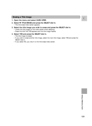 Page 131131
E
Using a Memory Card
1. Open the menu and select CARD OPER.
2. Select \TITLE ERASE and press the SELECT dial in.
•The title erase index screen appears.
3. Select the title image you wish to erase and press the SELECT dial in.
•Check the title image on the index screen when selecting.
•Erase this title? NO YES appears and the title image flashes.
4. Select YES and press the SELECT dial in.
•The title image is erased.
•If you wish to erase another title image, select the next title image, select YES...