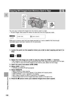 Page 132132
E
Using a Memory Card
/
Make sure a memory card that has images recorded on it and a cassette that has enough
recordable space have been inserted into the camcorder.
1. Locate the point on the cassette where you wish to start copying and set it to
stop.
2. Select the first image you wish to copy by using the CARD +/– buttons. 
•Still images on the memory card including and after that image will be copied onto the tape.
•If you wish to copy all the still images on the memory card, select the first...