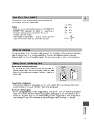 Page 137137
E
Additional
Information
When to Recharge
You can recharge a lithium ion battery pack whenever it is convenient. Unlike a conventional battery
pack, it does not have to be fully discharged first. However, as the battery pack will naturally
discharge itself over time, it is best to charge it the same day you plan to use it, or the day before.
Taking Care of the Battery Pack
Always attach the terminal cover.
•Do not allow any metal objects to touch the terminals, as
this can cause a short circuit and...