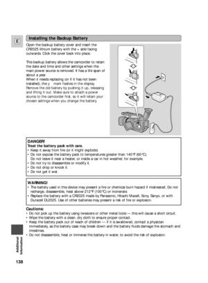 Page 138138
E
Additional
Information
Installing the Backup Battery
Open the backup battery cover and insert the
CR2025 lithium battery with the + side facing
outwards. Click the cover back into place.
This backup battery allows the camcorder to retain
the date and time and other settings when the
main power source is removed. It has a life span of
about a year.
When it needs replacing (or if it has not been
installed), the ymark flashes in the display.
Remove the old battery by pushing it up, releasing
and...