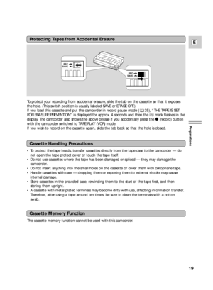 Page 1919
E
Preparations
The cassette memory function cannot be used with this camcorder. To protect your recording from accidental erasure, slide the tab on the cassette so that it exposes
the hole. (This switch position is usually labeled SAVE or ERASE OFF.)
If you load this cassette and put the camcorder in record pause mode ( 35), “THE TAPE IS SET
FOR ERASURE PREVENTION” is displayed for approx. 4 seconds and then the vmark flashes in the
display. The camcorder also shows the above phrase if you...