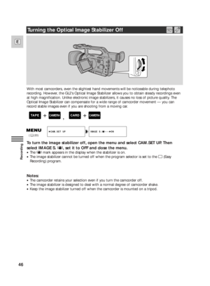 Page 4646
E
Recording
With most camcorders, even the slightest hand movements will be noticeable during telephoto
recording. However, the GL2’s Optical Image Stabilizer allows you to obtain steady recordings even
at high magnification. Unlike electronic image stabilizers, it causes no loss of picture quality. The
Optical Image Stabilizer can compensate for a wide range of camcorder movement — you can
record stable images even if you are shooting from a moving car.
To turn the image stabilizer off, open the menu...