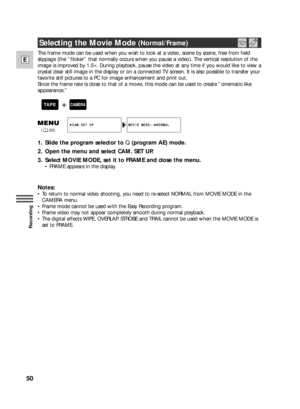 Page 5050
E
Recording
The frame mode can be used when you wish to look at a video, scene by scene, free from field
slippage (the “flicker” that normally occurs when you pause a video). The vertical resolution of the
image is improved by 1.5×. During playback, pause the video at any time if you would like to view a
crystal clear still image in the display or on a connected TV screen. It is also possible to transfer your
favorite still pictures to a PC for image enhancement and print out.
Since the frame rate is...