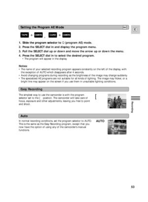 Page 5353
E
Recording
Easy Recording
Auto
The simplest way to use the camcorder is with the program
selector set to the [position. The camcorder will take care of
focus, exposure and other adjustments, leaving you free to point
and shoot.
In normal recording conditions, set the program selector to AUTO.
This is the same as the Easy Recording program, except that you
now have the option of using any of the camcorder’s manual
functions.[
AUTO
[
AUTO
1. Slide the program selector to Q(program AE) mode.
2. Press...