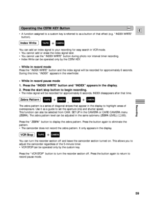 Page 5959
E
Recording
You can add an index signal to your recording for easy search in VCR mode. 
•You cannot add or erase the index signal later.
•You cannot use the “INDEX WRITE” button during photo nor interval timer recording.
•Index Write can be operated only by the CSTM KEY.
• While in record mode
Press the “INDEX WRITE” button and the index signal will be recorded for approximately 6 seconds.
During this time, “INDEX” appears in the viewfinder.
• While in record pause mode
1. Press the “INDEX WRITE”...