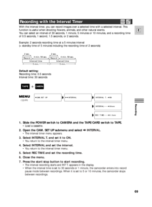 Page 6969
E
Recording
With the interval timer, you can record images over a selected time with a selected interval. This
function is useful when shooting flowers, animals, and other natural events. 
You can select an interval of 30 seconds, 1 minute, 5 minutes or 10 minutes, and a recording time
of 0.5 seconds, 1 second, 1.5 seconds, or 2 seconds.
Example: 2 seconds recording time at a 5 minutes interval
(= standby time of 5 minutes including the recording time of 2 seconds)
Default setting:
Recording time: 0.5...