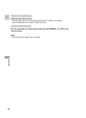 Page 7070
E
Recording
Press the Start/Stop button.
•The camcorder returns to record pause mode and INT T. flashes in the display.
•Press the Start/Stop button again to restart recording.
Set the camcorder to record pause mode and set INTERVAL T to OFF in the
interval menu.
Note:
•The remaining tape display may not appear. Ending the Interval Recording
Pausing the Interval Recording 