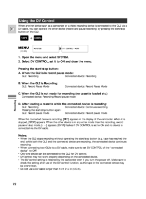 Page 7272
E
Recording
Using the DV Control
When another device such as a camcorder or a video recording device is connected to the GL2 via a
DV cable, you can operate the other device (record and pause recording) by pressing the start/stop
button on the GL2.
1. Open the menu and select SYSTEM.
2. Select DV CONTROL, set it to ON and close the menu.
Pressing the start/stop button:
A. When the GL2 is in record pause mode:
GL2: Recording Connected device: Recording
B. When the GL2 is Recording:
GL2: Record Pause...
