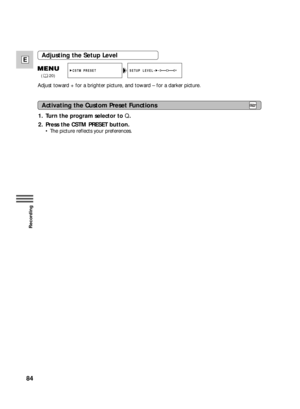 Page 8484
E
Recording
1. Turn the program selector to Q.
2. Press the CSTM PRESET button.
•The picture reflects your preferences. Adjust toward + for a brighter picture, and toward – for a darker picture.
Adjusting the Setup Level
SETUP LEVEL• CSTM PRESET-+
(20)
Activating the Custom Preset Functions 