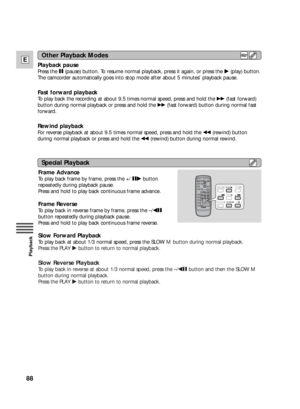 Page 8888
E
Playback
Frame Advance
To play back frame by frame, press the +/ aebutton
repeatedly during playback pause.
Press and hold to play back continuous frame advance.
Frame Reverse
To play back in reverse frame by frame, press the –/4a
button repeatedly during playback pause.
Press and hold to play back continuous frame reverse.
Slow Forward Playback 
To play back at about 1/3 normal speed, press the SLOW Mbutton during normal playback.
Press the PLAY e button to return to normal playback.
Slow Reverse...