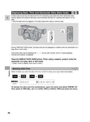 Page 9090
E
Playback
DATA
CODE
During TAPE PLAY (VCR) mode, the data code can be displayed or hidden while the camcorder is in
play, slow or still mode.
Camcorder data may be displayed as “– – –” during fast forward, rewind, reverse playback,
forward and reverse ×2 playback.
Press the DISPLAY/DATA CODE button. When using a cassette, press it while the
camcorder is in play, slow or still mode.
•Press it once to display, once more to hide it. A data code containing the date and time the recording was made and...