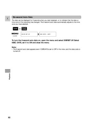 Page 9292
E
Playback
The date can be displayed for 6 seconds when you start playback, or to indicate that the date or
time zone of the recording has changed. The 6-second auto date automatically adjusts to the time
zone you have selected.
To turn the 6-second auto date on, open the menu and select DISP.SET UP. Select
6SEC. DATE, set it to ON and close the menu.
Note:
•The 6-second auto date appears even if DISPLAYS is set to OFF in the menu and the data code is
turned off.
Six-second Auto Date
+PLAY
(VCR)TAPE...