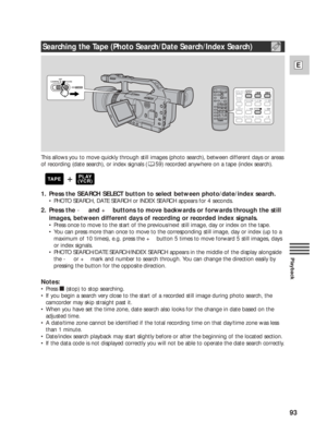 Page 9393
E
Playback
This allows you to move quickly through still images (photo search), between different days or areas
of recording (date search), or index signals ( 59) recorded anywhere on a tape (index search).
1. Press the SEARCH SELECT button to select between photo/date/index search.
•PHOTO SEARCH, DATE SEARCH or INDEX SEARCH appears for 4 seconds.
2. Press the -and+buttons to move backwards or forwards through the still
images, between different days of recording or recorded index signals.
•Press once...