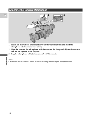 Page 12Preparation
12
E
1. Loosen the microphone attachment screw on the viewfinder unit and insert the
microphone into the microphone clamp.
2. Align the mark on the microphone with the mark on the clamp and tighten the screw to
hold the microphone firmly in place.
3. Plug the microphone cable to the cameraÕs MIC terminals.
Note:
¥ Make sure that the camera is turned off before attaching or removing the microphone cable.
123
3
MICDC
IN
Attaching the External Microphone 