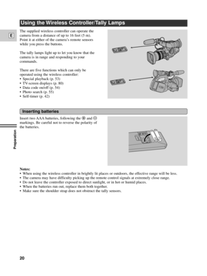 Page 20Preparation
20
E
Using the Wireless Controller/Tally Lamps
The supplied wireless controller can operate the
camera from a distance of up to 16 feet (5 m).
Point it at either of the cameraÕs remote sensors
while you press the buttons. 
The tally lamps light up to let you know that the
camera is in range and responding to your
commands.
There are five functions which can only be
operated using the wireless controller:
¥ Special playback (p. 53)
¥ TV-screen displays (p. 80)
¥ Data code on/off (p. 54)
¥...