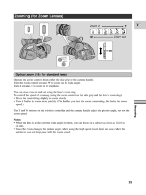 Page 25Recording
E
25
Zooming (for Zoom Lenses)
Operate the zoom controls from either the side grip or the camera handle.
Turn the zoom control towards W to zoom out to wide-angle.
Turn it towards T to zoom in to telephoto.
You can also zoom in and out using the lensÕs zoom ring.
To control the speed of zooming (using the zoom control on the side grip and the lensÕs zoom ring):
¥ Move the control/ring slightly to zoom slowly.
¥ Turn it further to zoom more quickly. (The further you turn the zoom control/ring,...