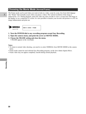 Page 30Recording
E
30
Choosing the Movie Mode (Normal/Frame)
The Frame mode can be used when you want to look at a video, scene by scene, free from field slippage
(the ÒflickerÓ that normally occurs when you pause a video). The vertical resolution of the image is
improved by 1.5
´. During playback, pause the video any time you like to view a crystal clear still image in
the display or on a connected TV screen. It is also possible to transfer your favorite still pictures to a PC for
image enhancement and print...