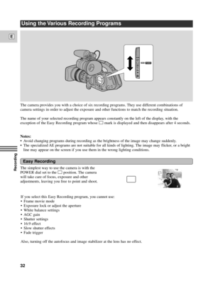 Page 32Recording
E
32
Using the Various Recording Programs
The camera provides you with a choice of six recording programs. They use different combinations of
camera settings in order to adjust the exposure and other functions to match the recording situation.
The name of your selected recording program appears constantly on the left of the display, with the
exception of the Easy Recording program whose 
[mark is displayed and then disappears after 4 seconds.
Notes:
¥ Avoid changing programs during recording as...