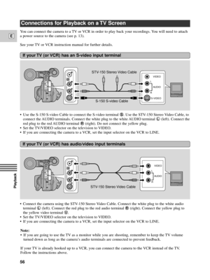 Page 56Playback
E
56
Connections for Playback on a TV Screen
You can connect the camera to a TV or VCR in order to play back your recordings. You will need to attach
a power source to the camera (see p. 13).
See your TV or VCR instruction manual for further details.
¥ Use the S-150 S-video Cable to connect the S-video terminal 
d. Use the STV-150 Stereo Video Cable, to
connect the AUDIO terminals. Connect the white plug to the white AUDIO terminal 
7 (left). Connect the
red plug to the red AUDIO terminal 
9...