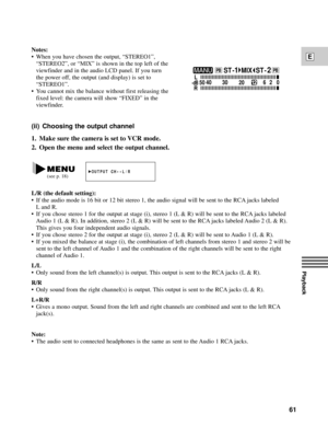Page 61Playback
E
61 (ii) Choosing the output channel
1. Make sure the camera is set to VCR mode.
2. Open the menu and select the output channel.
Notes:
¥ When you have chosen the output, ÒSTEREO1Ó,
ÒSTEREO2Ó, or ÒMIXÓ is shown in the top left of the
viewfinder and in the audio LCD panel. If you turn
the power off, the output (and display) is set to
ÒSTEREO1Ó.
¥ You cannot mix the balance without first releasing the
fixed level: the camera will show ÒFIXEDÓ in the
viewfinder.
OUTPUT CH¥¥L/R
0 2 6
20 40
30
ST...