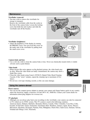 Page 67Additional
Information
E
67
Power sources
¥ You can use the compact power adapter to operate your camera and charge battery packs in any country
where the electricity supply is between 110 and 240 V AC, 50/60 Hz. Contact your Canon dealer for
information about plug adapters for overseas use.
TV playback
¥ Although you can always play back your recordings in the viewfinder, your camera can only be connected
to TVs which use its NTSC system. This TV system is used in the following countries:
American...