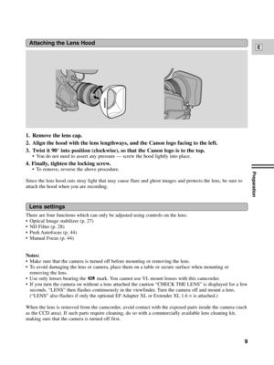 Page 9Preparation
9
E
1. Remove the lens cap.
2. Align the hood with the lens lengthways, and the Canon logo facing to the left. 
3. Twist it 90¡ into position (clockwise), so that the Canon logo is to the top.
¥ You do not need to assert any pressure Ñ screw the hood lightly into place.
4. Finally, tighten the locking screw. 
¥ To remove, reverse the above procedure.
Since the lens hood cuts stray light that may cause flare and ghost images and protects the lens, be sure to
attach the hood when you are...